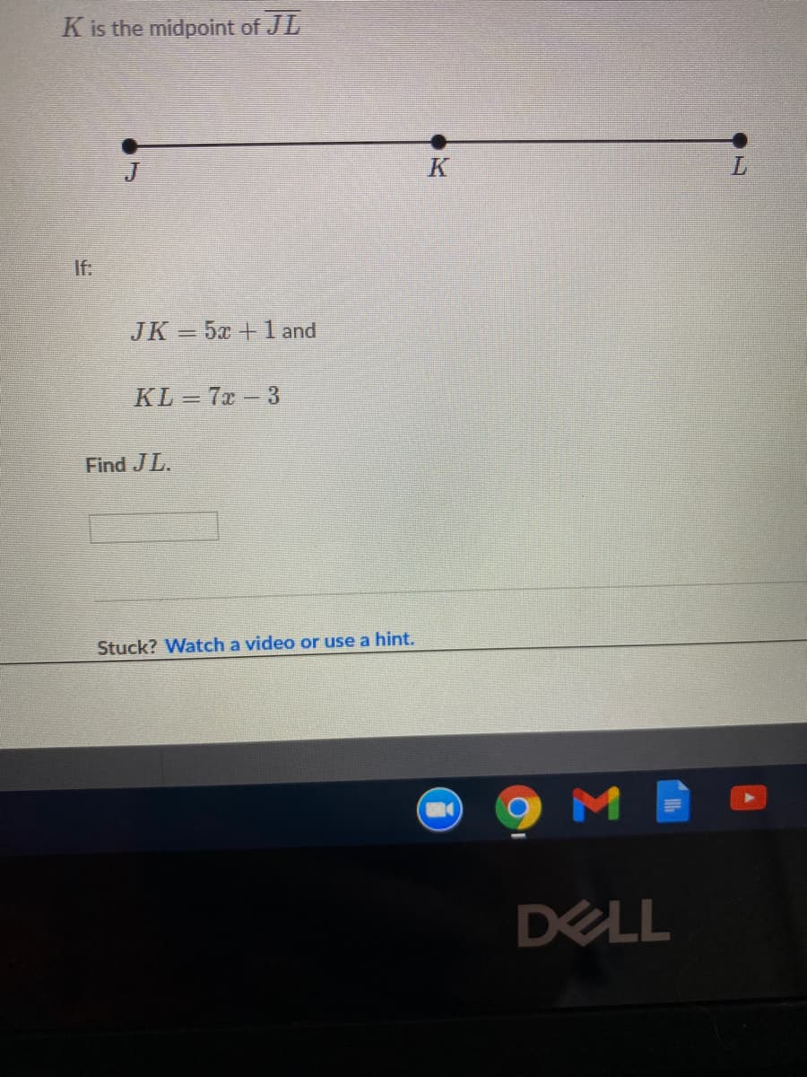 K is the midpoint of JL
K
If:
JK 5x +1and
KL = 7x-3
Find JL.
Stuck? Watch a video or use a hint.
DELL
