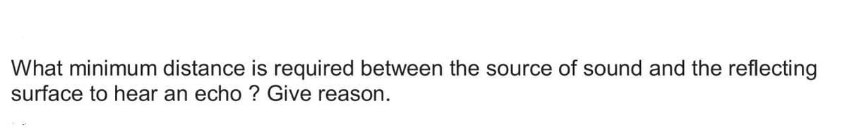 What minimum distance is required between the source of sound and the reflecting
surface to hear an echo? Give reason.