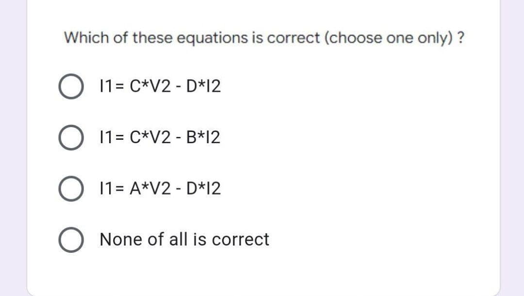 Which of these equations is correct (choose one only) ?
O 11= C*V2 - D*12
O 11= C*V2 - B*12
11= A*V2 - D*12
O None of all is correct