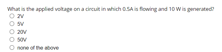 What is the applied voltage on a circuit in which 0.5A is flowing and 10 W is generated?
O 2V
5V
20V
50V
none of the above
