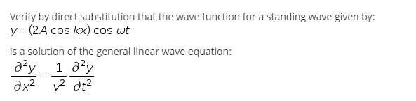 Verify by direct substitution that the wave function for a standing wave given by:
y= (2A cos kx) cos wt
is a solution of the general linear wave equation:
1 a?y
ax?
