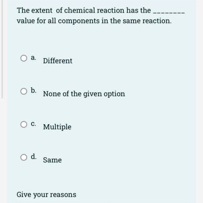 The extent of chemical reaction has the
value for all components in the same reaction.
a.
O b.
O C.
O d.
Different
None of the given option
Multiple
Same
Give your reasons