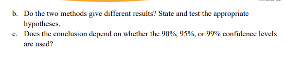 b. Do the two methods give different results? State and test the appropriate
hypotheses.
c. Does the conclusion depend on whether the 90%, 95%, or 99% confidence levels
are used?
