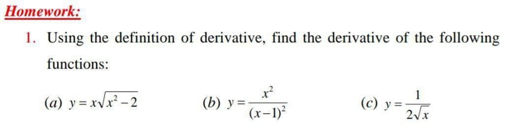 Нomework:
1. Using the definition of derivative, find the derivative of the following
functions:
(a) y = xVx² - 2
(b) у%
(x-1)²
1
(c) y =
2Vx
