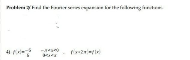 Problem 2/ Find the Fourier series expansion for the following functions.
-A<x<0
4) f(x)=-6
f(x+2x)%3f(x)
0<x<7

