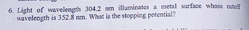 6. Light of wavelength 304.2 nm illuminates a metal surface whose cutoff
wavelength is 352.8 nm. What is the stopping potential?