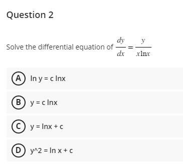 Question 2
Solve the differential equation of
(A) In y=clnx
(B) y=clnx
(C) y = Inx + c
D) y^2 = In x + c
dy
dx
xlnx