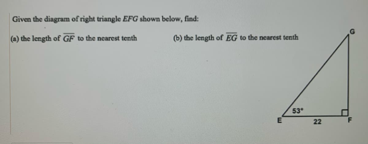 Given the diagram of right triangle EFG shown below, find:
(a) the length of GF to the nearest tenth
(b) the length of EG to the nearest tenth
53°
22
