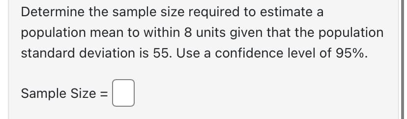 Determine the sample size required to estimate a
population mean to within 8 units given that the population
standard deviation is 55. Use a confidence level of 95%.
Sample Size =