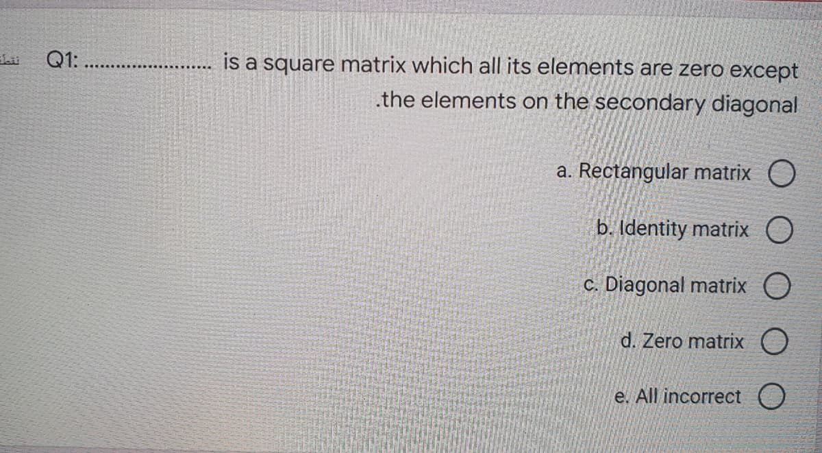 Q1:.
is a square matrix which all its elements are zero except
.the elements on the secondary diagonal
a. Rectangular matrix O
b. Identity matrix O
c. Diagonal matrix O
d. Zero matrix O
e. All incorrect