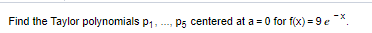 Find the Taylor polynomials p1.
P5 centered at a = 0 for f(x) = 9 e
