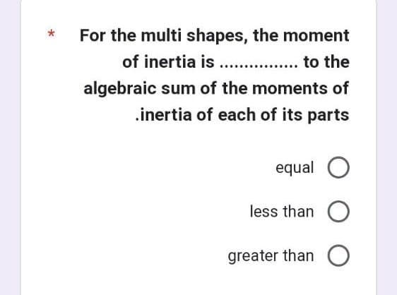 For the multi shapes, the moment
of inertia is .........
to the
algebraic sum of the moments of
.inertia of each of its parts
equal O
less than O
greater than O