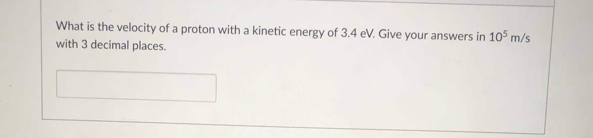 What is the velocity of a proton with a kinetic energy of 3.4 eV. Give your answers in 105 m/s
with 3 decimal places.
