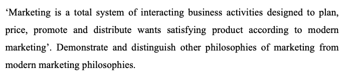 'Marketing is a total system of interacting business activities designed to plan,
price, promote and distribute wants satisfying product according to modern
marketing'. Demonstrate and distinguish other philosophies of marketing from
modern marketing philosophies.
