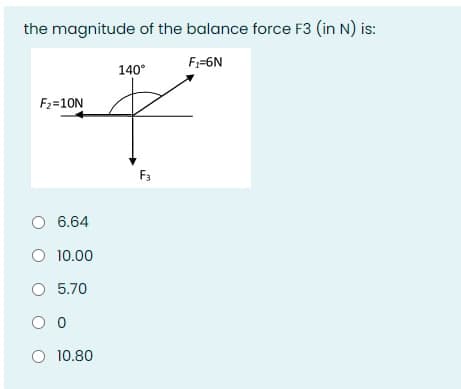 the magnitude of the balance force F3 (in N) is:
F;=6N
140°
F2=10N
F3
O 6.64
O 10.00
O 5.70
O 10.80
