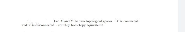 Let X and Y be two topological spaces. X is connected.
and Y is disconnected are they homotopy equivalent?