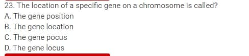 23. The location of a specific gene on a chromosome is called?
A. The gene position
B. The gene location
C. The gene pocus
D. The gene locus