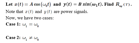 Let x (t) = A cos (wt) and y(t) = B sin(w₁t). Find R (T).
Note that x (t) and y(t) are power signals.
Now, we have two cases:
Case 1: ₁ W₁
=
Case 2: w₁ Wo