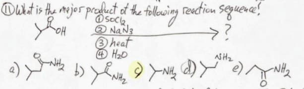 ①What is the major product of the following reaction sequence!
Дон
a) b)
NaN3
③heat
④H₂O
NH₂
>?
NH₂
-NH2
