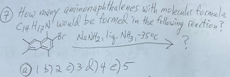 (7)
How many aminonaphthalenes with molecular formula
C14 HN would be formed in the following reaction?
-Br NaNH2, lig. NH3, -35°C
@ 1 3720) 3 d) 4 e) 5
a
?