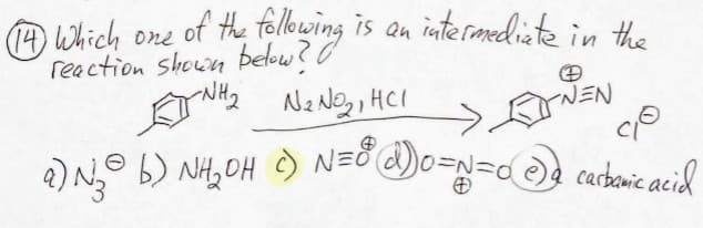(14) Which one of the following is an intermediate in the
reaction shown below?
-NH2
N₂ No₂, HCI
NEN
90
a) №30 b) NH₂OH c) N = 8 & 0 = N=0 Ⓒd carbonic acid
