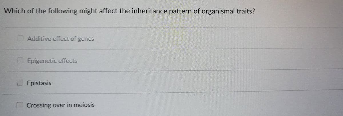 Which of the following might affect the inheritance pattern of organismal traits?
Additive effect of genes
Epigenetic effects
Epistasis
Crossing over in meiosis