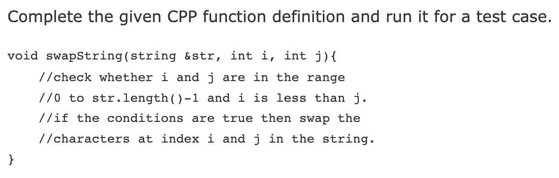 Complete the given CPP function definition and run it for a test case.
void swapString(string &str, int i, int j) {
//check whether i and j are in the range
//0 to str.length ()-1 and i is less than j.
//if the conditions are true then swap the
//characters at index i and j in the string.
}
