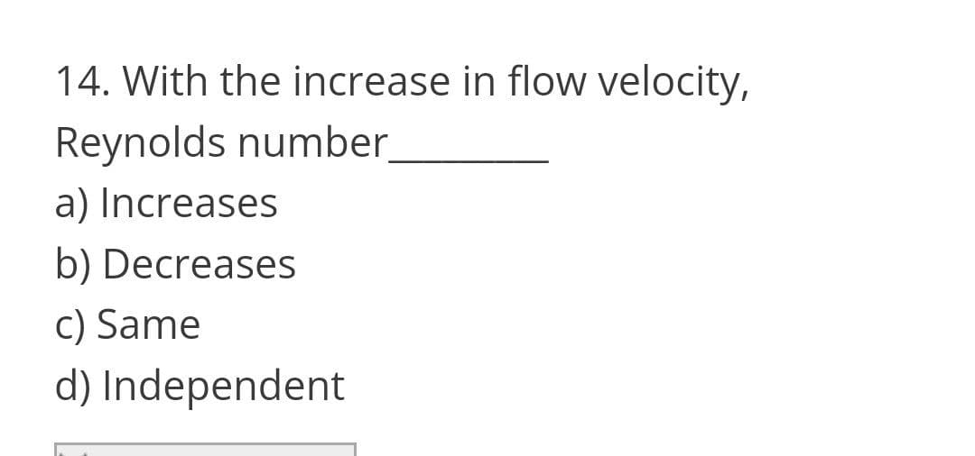 14. With the increase in flow velocity,
Reynolds number_
a) Increases
b) Decreases
c) Same
d) Independent
