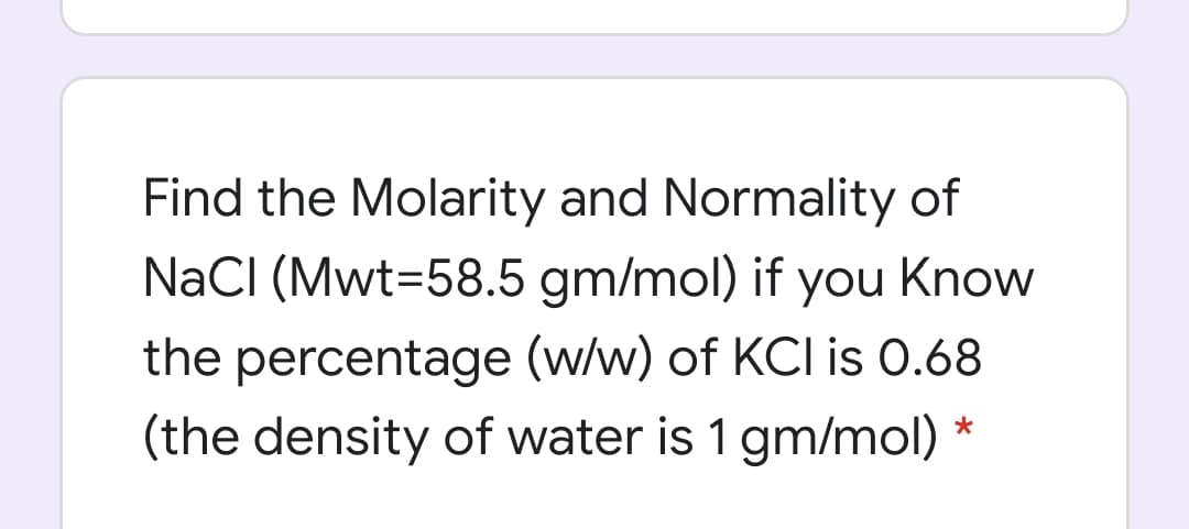 Find the Molarity and Normality of
NaCI (Mwt=58.5 gm/mol) if you Know
the percentage (w/w) of KCI is 0.68
(the density of water is 1 gm/mol) *
