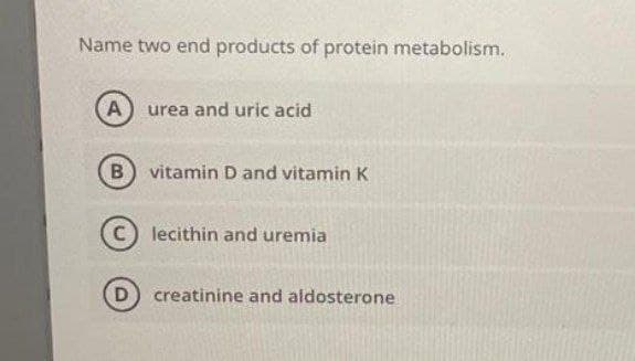 Name two end products of protein metabolism.
(A) urea and uric acid
B vitamin D and vitamin K
C) lecithin and uremia
D) creatinine and aldosterone