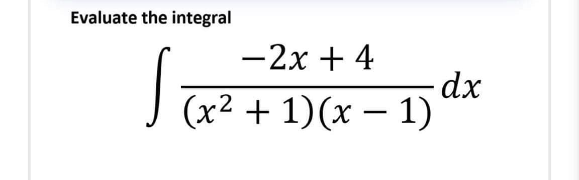 Evaluate the integral
-2x + 4
dx
J (x² + 1)(x – 1)
2
