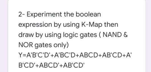 2- Experiment the boolean
expression by using K-Map then
draw by using logic gates ( NAND &
NOR gates only)
Y=A'B'C'D'+A'BC'D+ABCD+AB'CD+A'
B'CD'+ABCD'+AB'CD'
