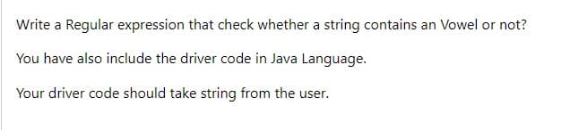 Write a Regular expression that check whether a string contains an Vowel or not?
You have also include the driver code in Java Language.
Your driver code should take string from the user.
