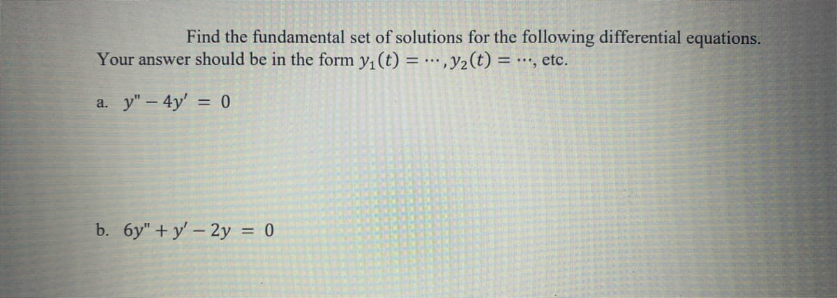 Find the fundamental set of solutions for the following differential equations.
Your answer should be in the form y₁ (t) = y₂ (t) =
=, etc.
a. y" - 4y' = 0
b. 6y"+y' - 2y = 0