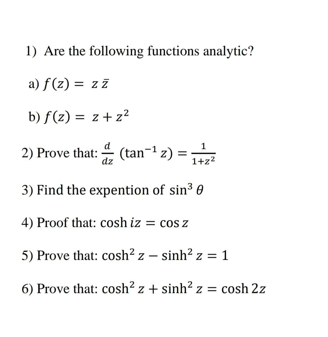 1) Are the following functions analytic?
a) f (z) = z z
Z Z
b) f(z) = z + z²
d
1
2) Prove that: (tan-1 z) =
1+z2
dz
3) Find the expention of sin³ 0
4) Proof that: cosh iz = cos z
5) Prove that: cosh? z – sinh? z = 1
-
6) Prove that: cosh? z + sinh? z = cosh 2z
