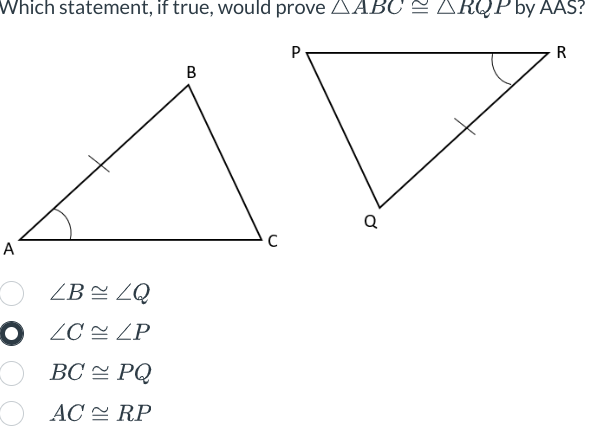 Which statement, if true, would prove AABC ≈ ARQP by AAS?
A
ZB
ZQ
OLC LP
BC PQ
AC RP
B
C
P
Q
R