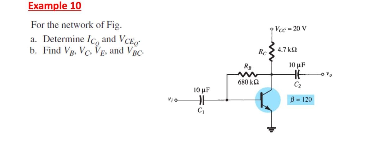 Example 10
For the network of Fig.
a. Determine Ico and VCE₂
b. Find VB, VC, VE, and VBC-
10 µF
H
C₁
Rc
RB
680 ΚΩ
Vcc= 20 V
4.7 ΚΩ
10 µF
Ht
C₂
ß = 120
Vo