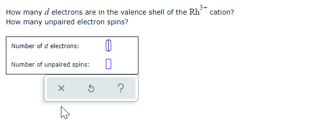 3+
cation?
How many d electrons are in the valence shell of the Rh
How many unpaired electron spins?
Number of d electrons:
Number of unpaired spins:
?
