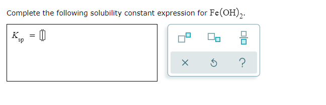 Complete the following solubility constant expression for Fe(OH),.
K, = 0
sp
?
