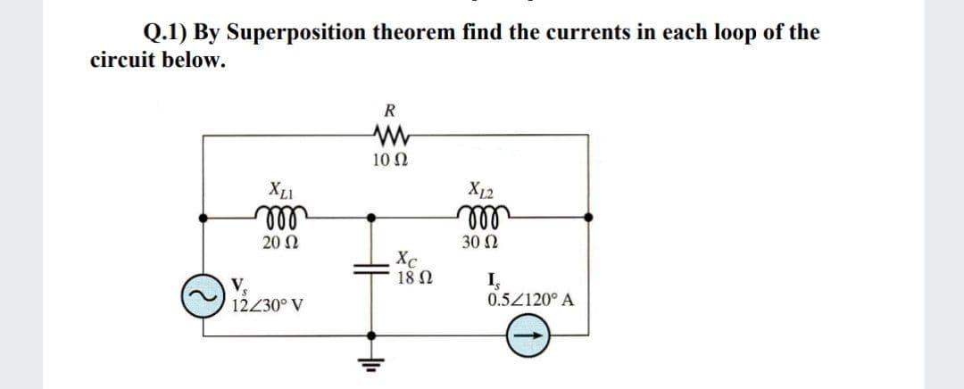 Q.1) By Superposition theorem find the currents in each loop of the
circuit below.
R
10 N
XLI
X12
ll
20 N
30 N
Xc
18 Ω
V,
12230° V
I,
0.5Z120° A
