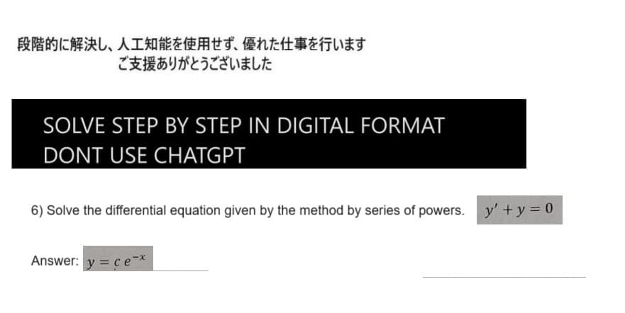 段階的に解決し、 人工知能を使用せず、 優れた仕事を行います
ご支援ありがとうございました
SOLVE STEP BY STEP IN DIGITAL FORMAT
DONT USE CHATGPT
6) Solve the differential equation given by the method by series of powers. y' +y=0
Answer: y = ce-x