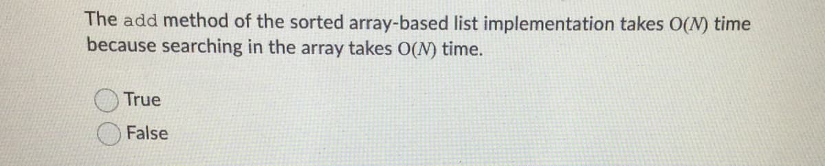 The add method of the sorted array-based list implementation takes O(N) time
because searching in the array takes O(N) time.
True
False
