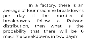 In a factory, there is an
average of four machine breakdowns
per day. if the
if the
follow
number of
breakdowns
Poisson
a
what is the
distribution,
then
probability that there will be 6
machine breakdowns in two days?