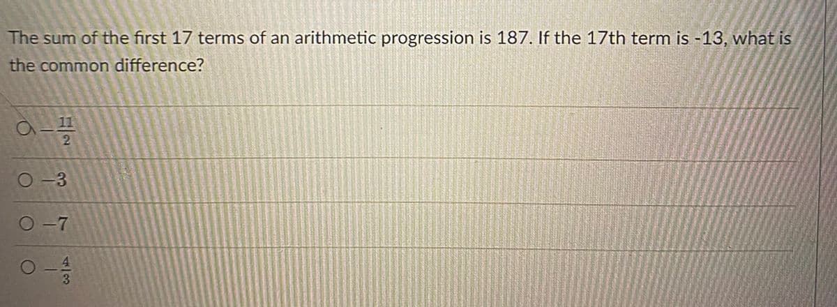 The sum of the first 17 terms of an arithmetic progression is 187. If the 17th term is -13, what is
the common difference?
O-3
O-7
4/3
