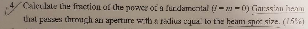 Calculate the fraction of the power of a
fundamental (1 = m = 0) Gaussian beam
that passes through an aperture with a radius equal to the beam spot size. (15%)