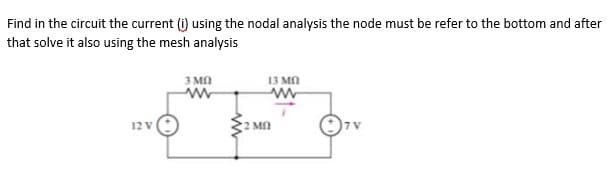 Find in the circuit the current (i) using the nodal analysis the node must be refer to the bottom and after
that solve it also using the mesh analysis
3 MA
13 MA
12 V
2 MO
7 V
