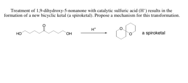 Treatment of 1,9-dihydroxy-5-nonanone with catalytic sulfuric acid (H*) results in the
formation of a new bicyclic ketal (a spiroketal). Propose a mechanism for this transformation.
H*
но
он
a spiroketal
