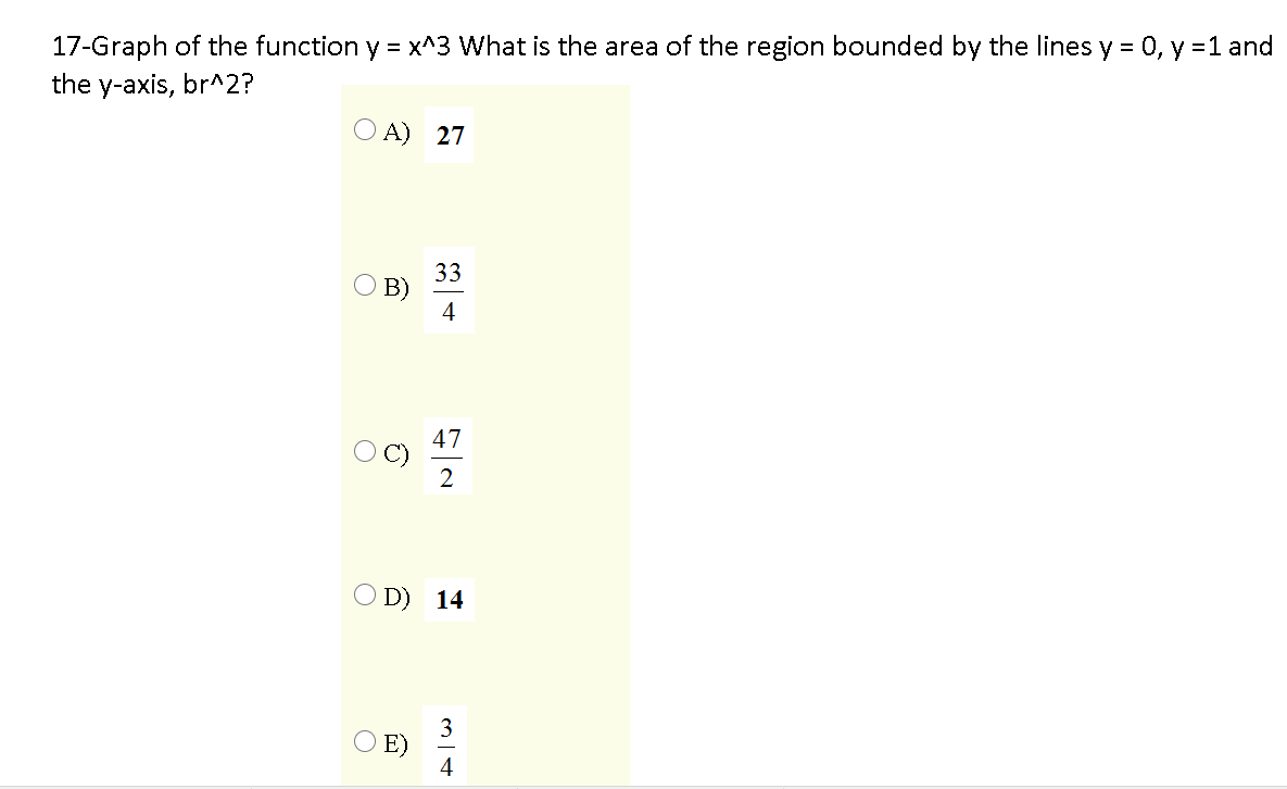 17-Graph of the function y = x^3 What is the area of the region bounded by the lines y = 0, y =1 and
the y-axis, br^2?
O A) 27
33
O B)
4
47
2
O D) 14
3
O E)
4
