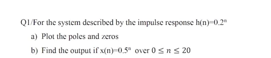 QI/For the system described by the impulse response h(n)=0.2"
a) Plot the poles and zeros
b) Find the output if x(n)=0.5" over 0 <n < 20
