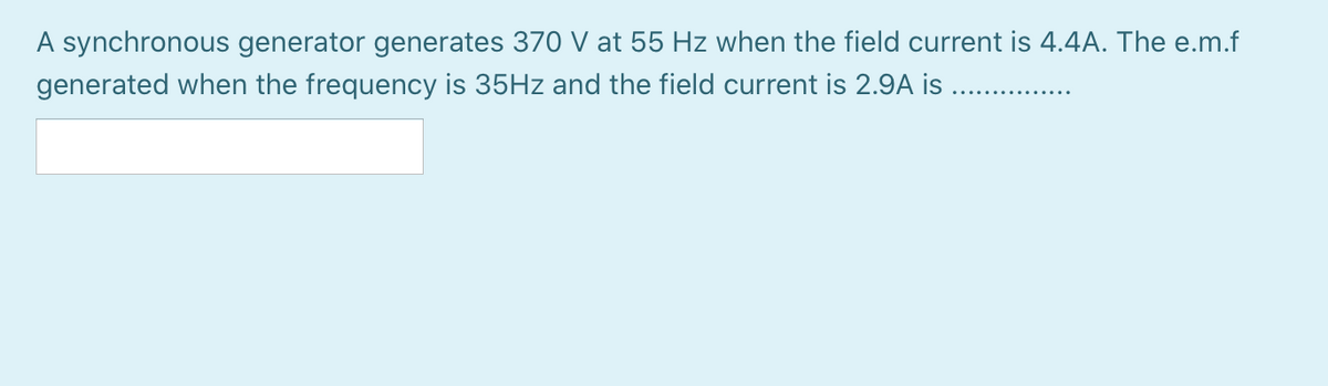 A synchronous generator generates 370 V at 55 Hz when the field current is 4.4A. The e.m.f
generated when the frequency is 35HZ and the field current is 2.9A is
..... .......
